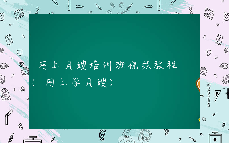 网上月嫂培训班视频教程 (网上学月嫂)